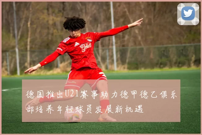 德国推出U21赛事助力德甲德乙俱乐部培养年轻球员发展新机遇