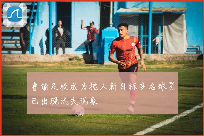 鲁能足校成为挖人新目标多名球员已出现流失现象