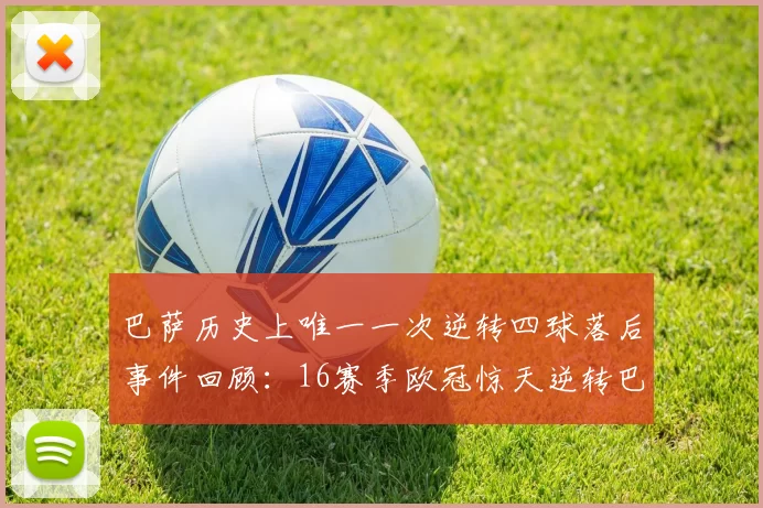 巴萨历史上唯一一次逆转四球落后事件回顾：16赛季欧冠惊天逆转巴黎