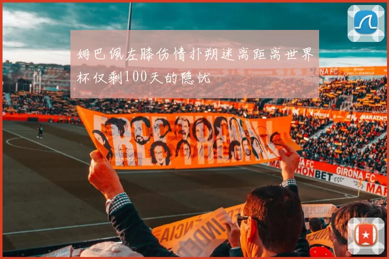 姆巴佩左膝伤情扑朔迷离距离世界杯仅剩100天的隐忧