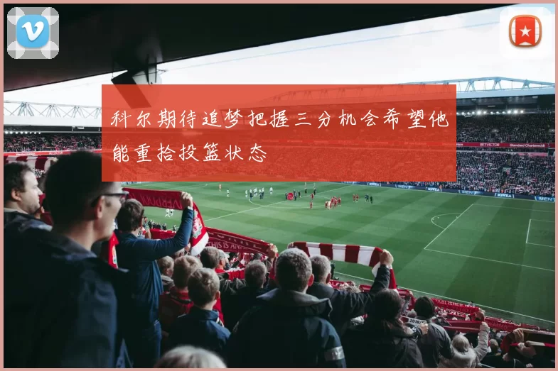 科尔期待追梦把握三分机会希望他能重拾投篮状态